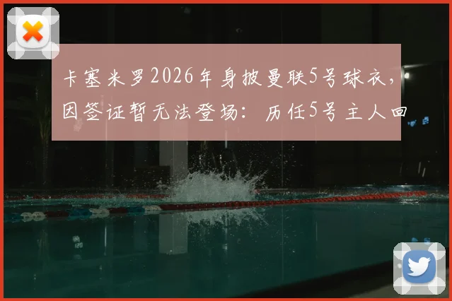 卡塞米罗2026年身披曼联5号球衣，因签证暂无法登场：历任5号主人回顾与球员签证办理时长解析