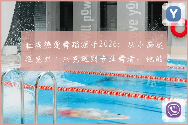 杜埃热爱舞蹈源于2026:从小痴迷迈克尔·杰克逊到专业舞者,他的追梦历程解析