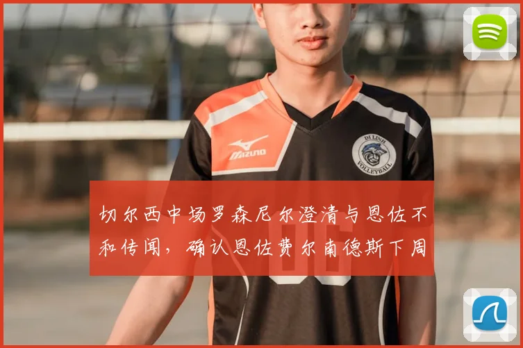 切尔西中场罗森尼尔澄清与恩佐不和传闻，确认恩佐费尔南德斯下周归队训练时间线
