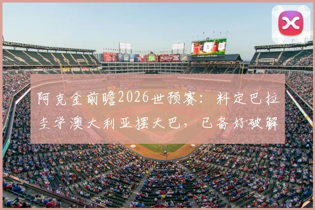 阿克金前瞻2026世预赛:料定巴拉圭学澳大利亚摆大巴,已备好破解密集防守战术方案