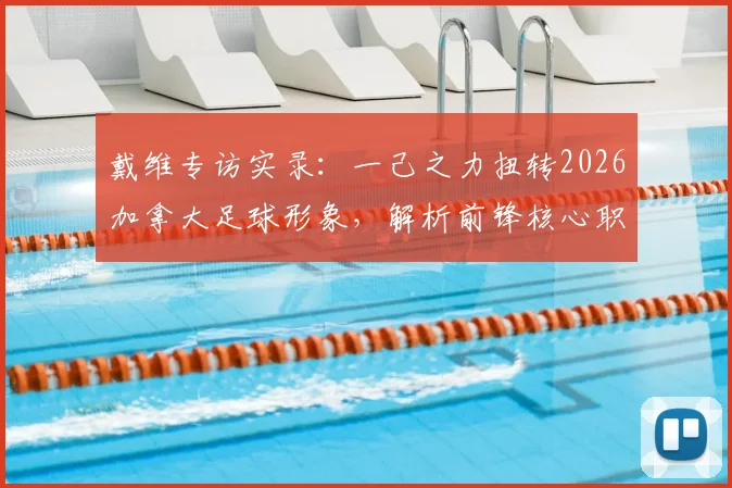 戴维专访实录：一己之力扭转2026加拿大足球形象，解析前锋核心职责与进球秘诀