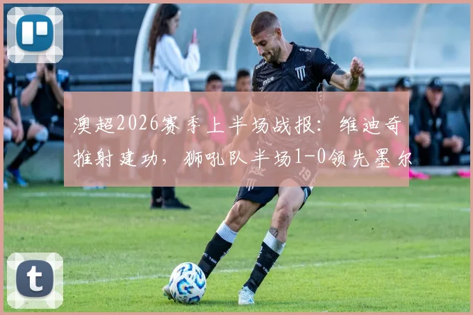 澳超2026赛季上半场战报:维迪奇推射建功,狮吼队半场1-0领先墨尔本城关键解析