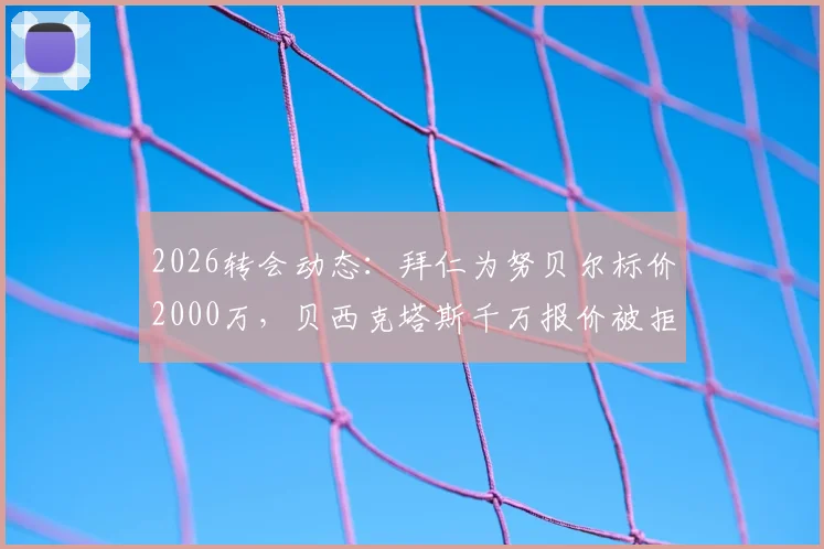 2026转会动态:拜仁为努贝尔标价2000万,贝西克塔斯千万报价被拒内幕