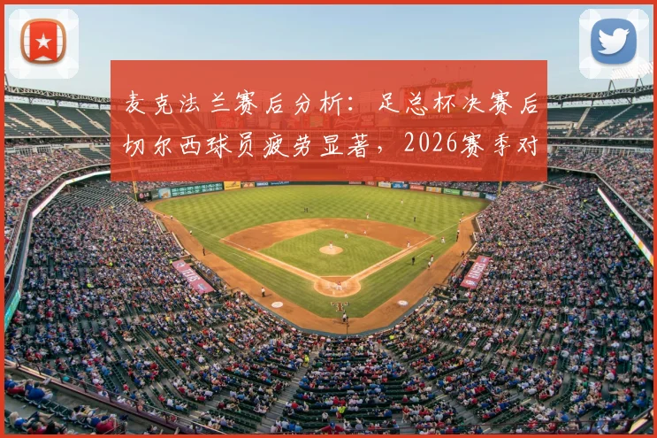 麦克法兰赛后分析:足总杯决赛后切尔西球员疲劳显著,2026赛季对阵热刺体能成关键短板