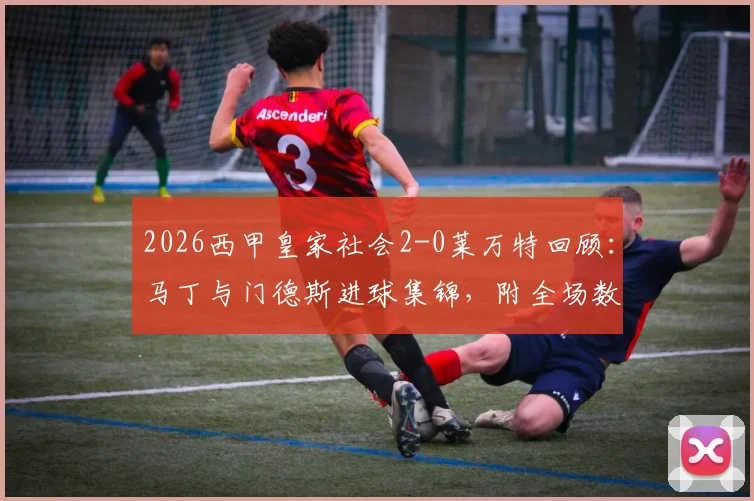 2026西甲皇家社会2-0莱万特回顾:马丁与门德斯进球集锦,附全场数据与战术简析