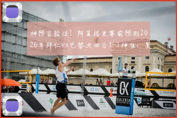 神预言验证！阿莱格里赛前预测2026年拜仁vs巴黎次回合1-1神准，复盘其战术预判思路