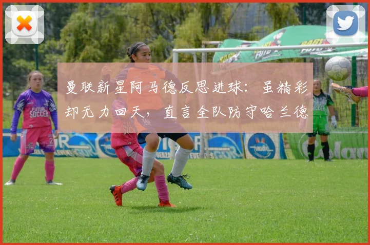 曼联新星阿马德反思进球:虽精彩却无力回天,直言全队防守哈兰德给了太多空间
