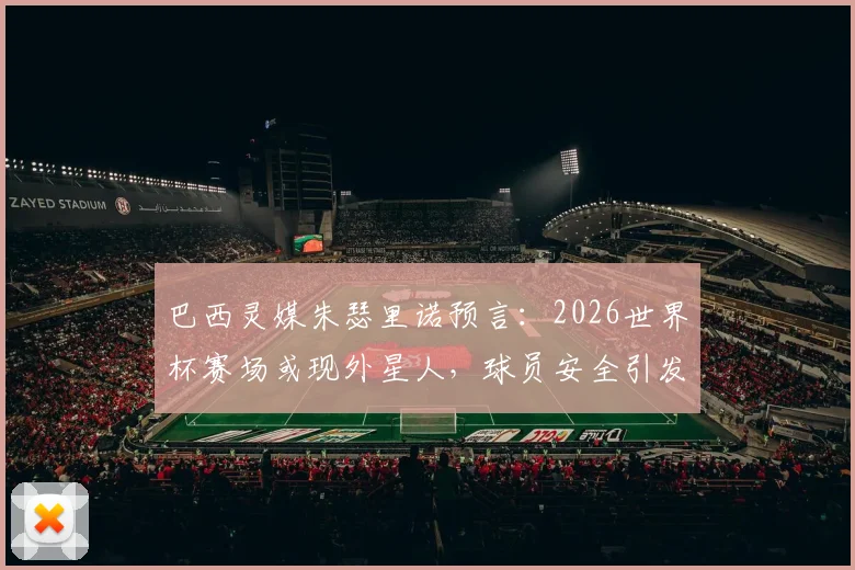 巴西灵媒朱瑟里诺预言:2026世界杯赛场或现外星人,球员安全引发全球关注