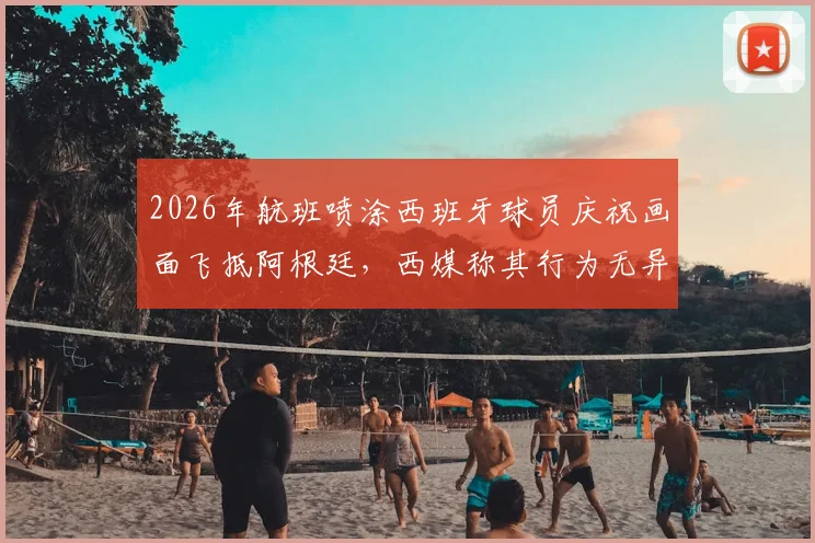 2026年航班喷涂西班牙球员庆祝画面飞抵阿根廷,西媒称其行为无异于在伤口撒盐