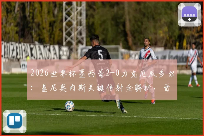 2026世界杯墨西哥2-0力克厄瓜多尔:基尼奥内斯关键传射全解析,晋级之路战术复盘
