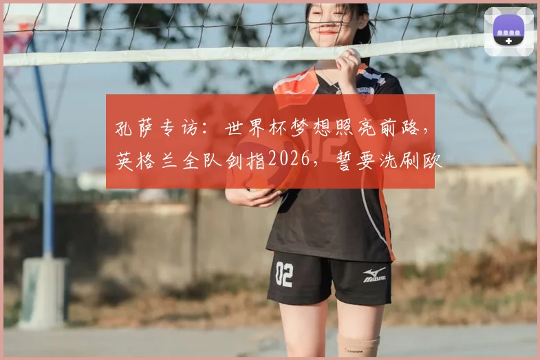 孔萨专访：世界杯梦想照亮前路，英格兰全队剑指2026，誓要洗刷欧洲杯失冠之痛