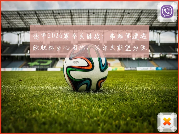 德甲2026赛季关键战:弗赖堡遭遇欧联杯分心困扰,沃尔夫斯堡为保级全力抢分