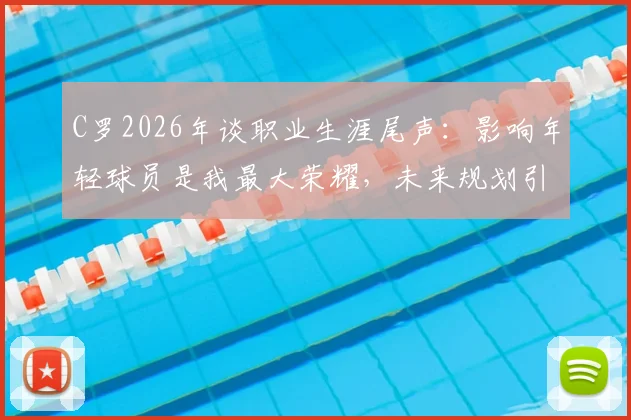C罗2026年谈职业生涯尾声：影响年轻球员是我最大荣耀，未来规划引猜测