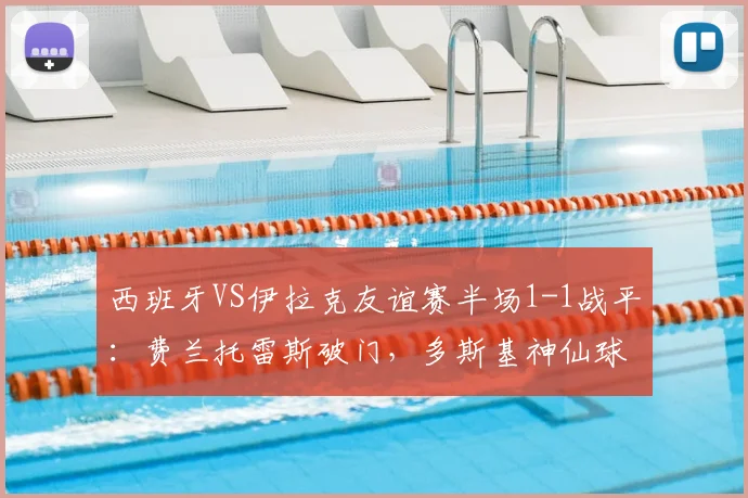 西班牙VS伊拉克友谊赛半场1-1战平：费兰托雷斯破门，多斯基神仙球扳平，解析2026年欧洲杯备战阵容