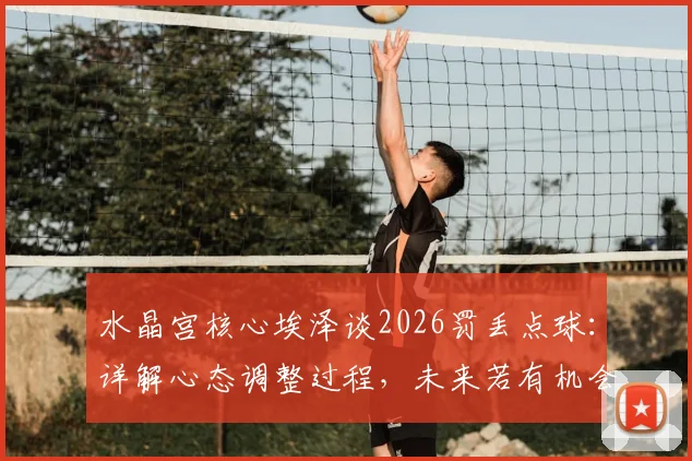 水晶宫核心埃泽谈2026罚丢点球:详解心态调整过程,未来若有机会仍将主罚
