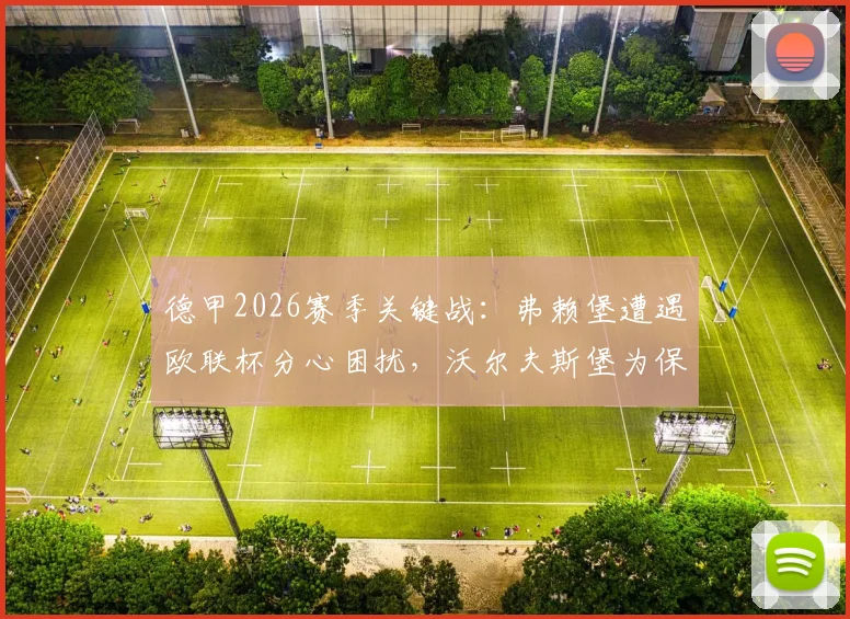德甲2026赛季关键战：弗赖堡遭遇欧联杯分心困扰，沃尔夫斯堡为保级全力抢分