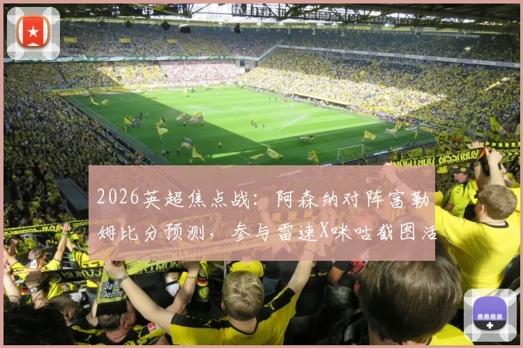 2026英超焦点战：阿森纳对阵富勒姆比分预测，参与雷速X咪咕截图活动赢好礼攻略