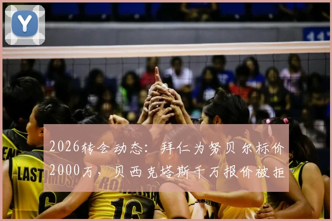2026转会动态：拜仁为努贝尔标价2000万，贝西克塔斯千万报价被拒内幕