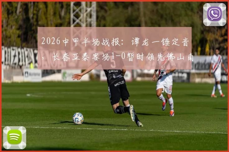 2026中甲半场战报：谭龙一锤定音，长春亚泰客场1-0暂时领先佛山南狮