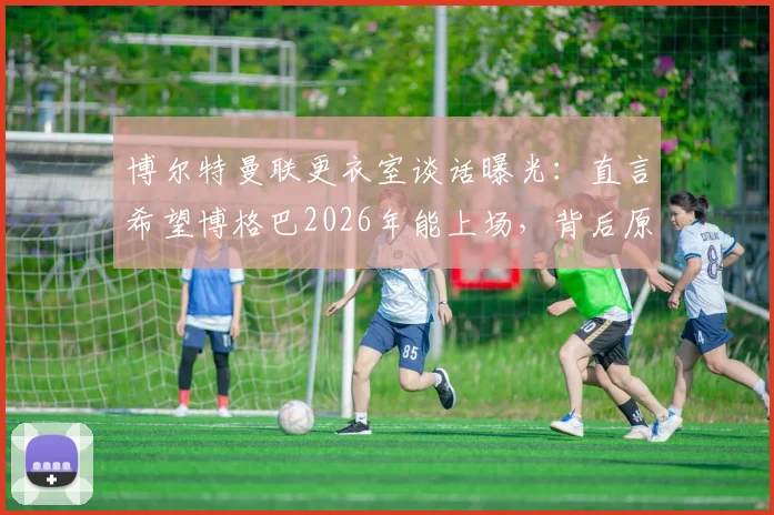 博尔特曼联更衣室谈话曝光：直言希望博格巴2026年能上场，背后原因与球员伤病情况解析