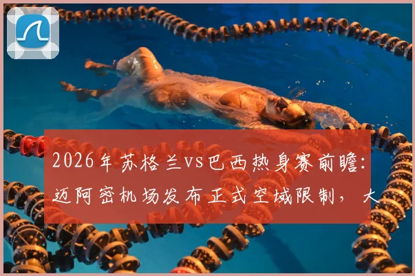 2026年苏格兰vs巴西热身赛前瞻：迈阿密机场发布正式空域限制，大型赛事飞行保障全解析