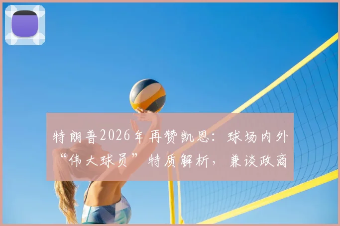 特朗普2026年再赞凯恩:球场内外“伟大球员”特质解析,兼谈政商名流的高尔夫社交圈